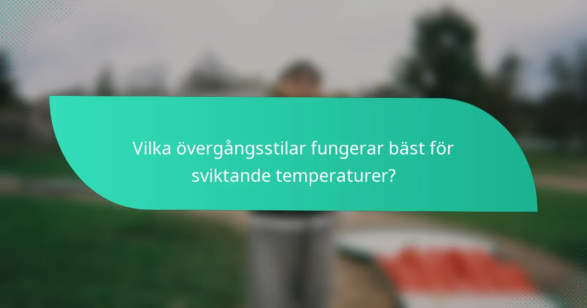 Vilka övergångsstilar fungerar bäst för sviktande temperaturer?